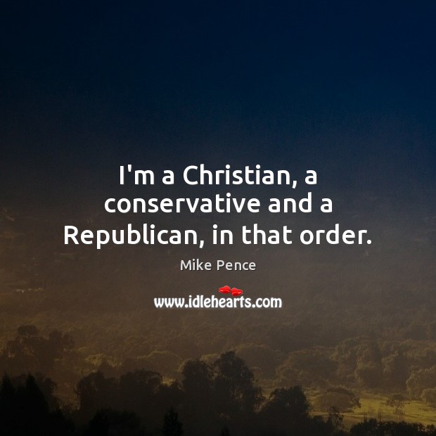 I’m a Christian, a conservative and a Republican, in that order. Mike Pence Picture Quote