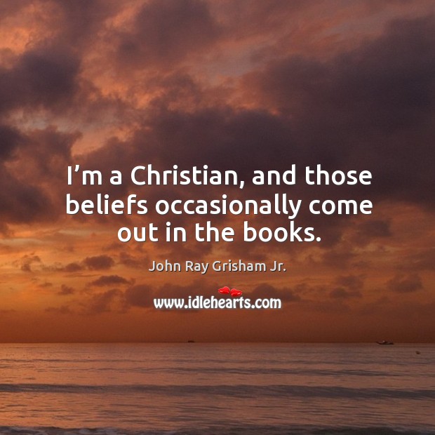 I’m a christian, and those beliefs occasionally come out in the books. John Ray Grisham Jr. Picture Quote