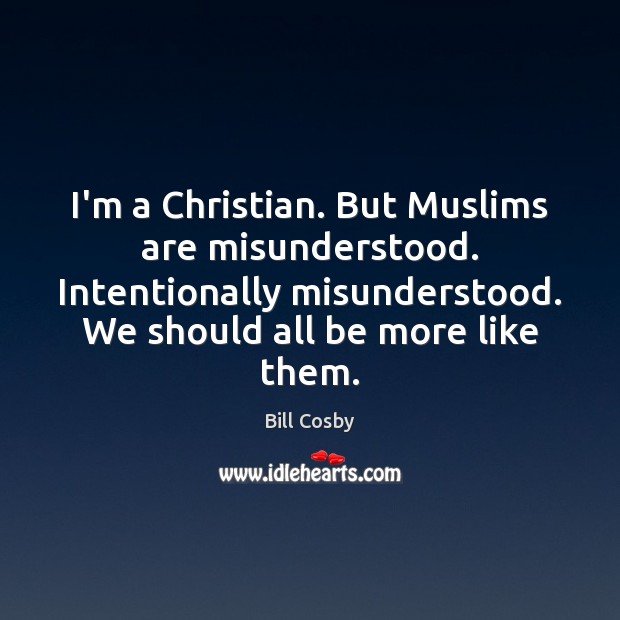 I’m a Christian. But Muslims are misunderstood. Intentionally misunderstood. We should all Bill Cosby Picture Quote