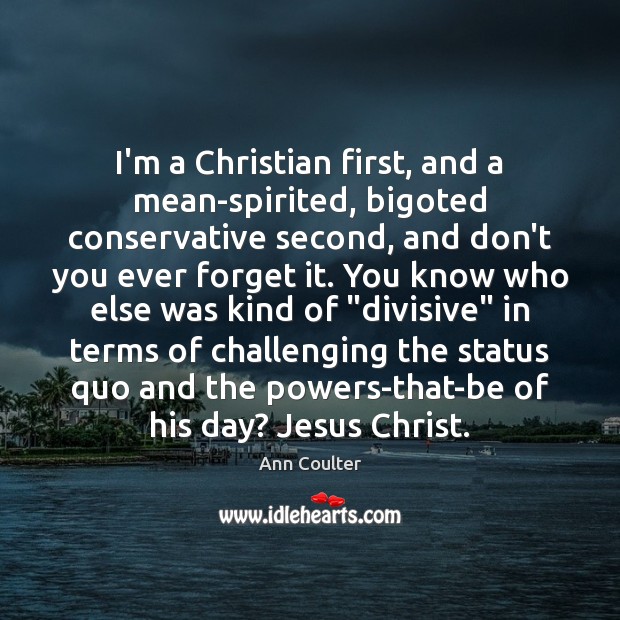 I’m a Christian first, and a mean-spirited, bigoted conservative second, and don’t Ann Coulter Picture Quote