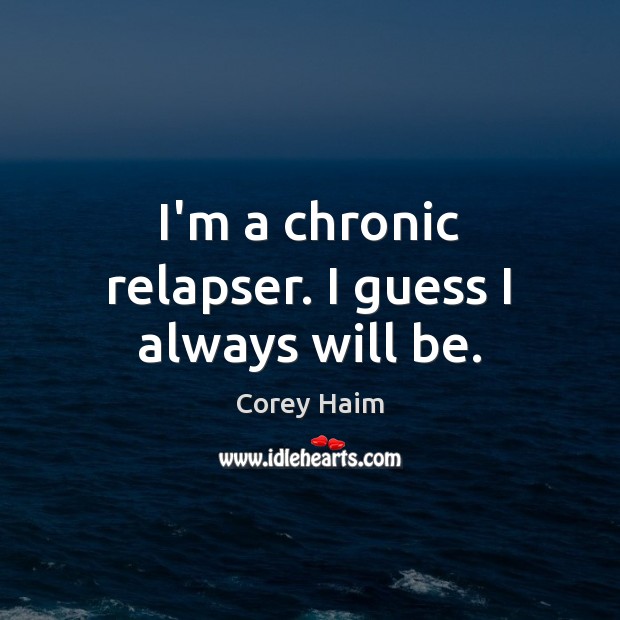 I’m a chronic relapser. I guess I always will be. Image