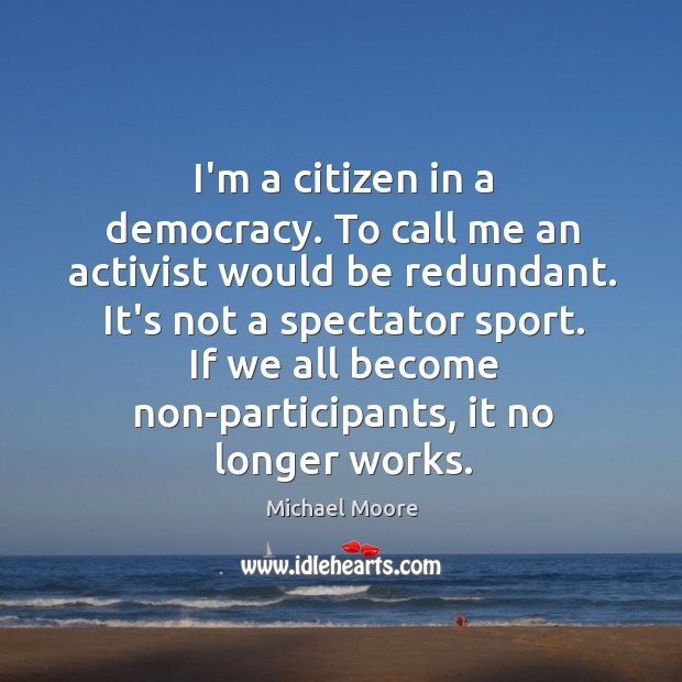 I’m a citizen in a democracy. To call me an activist would Michael Moore Picture Quote
