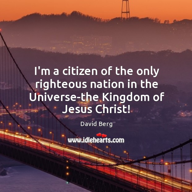 I’m a citizen of the only righteous nation in the Universe-the Kingdom of Jesus Christ! David Berg Picture Quote