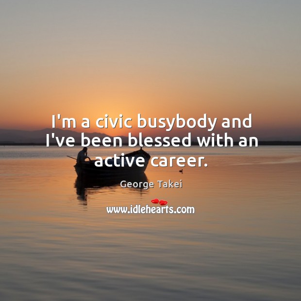 I’m a civic busybody and I’ve been blessed with an active career. George Takei Picture Quote