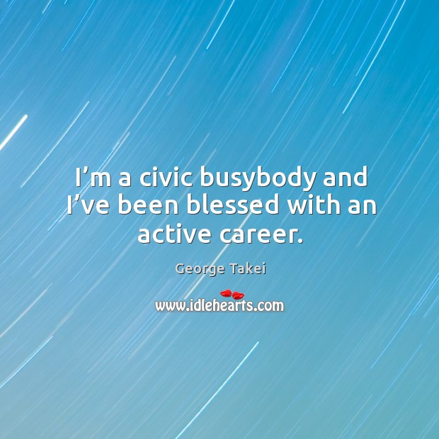 I’m a civic busybody and I’ve been blessed with an active career. George Takei Picture Quote