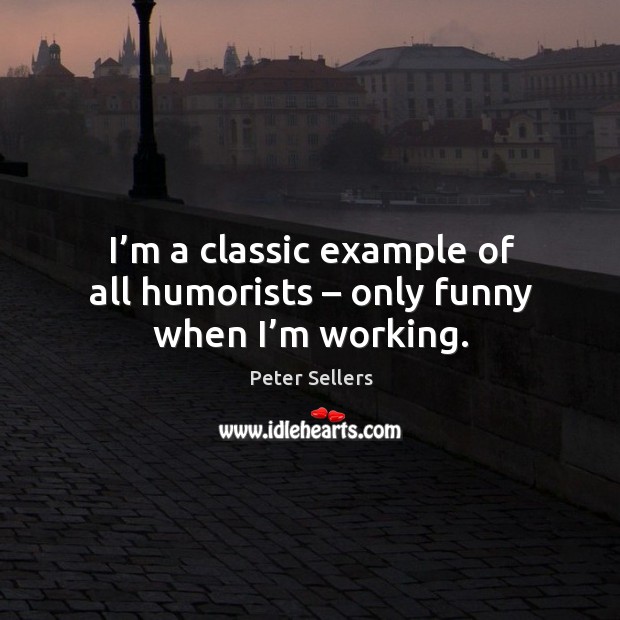 I’m a classic example of all humorists – only funny when I’m working. Peter Sellers Picture Quote