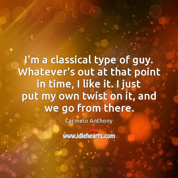 I’m a classical type of guy. Whatever’s out at that point in Image