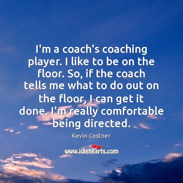 I’m a coach’s coaching player. I like to be on the floor. Kevin Costner Picture Quote