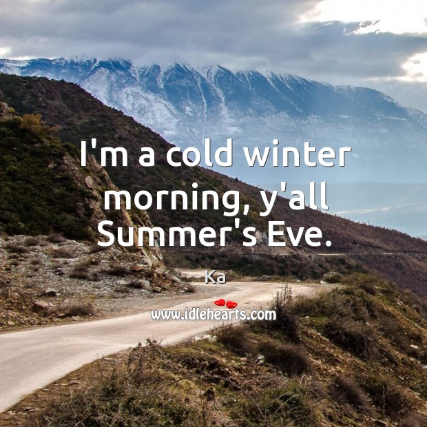 I’m a cold winter morning, y’all Summer’s Eve. Ka Picture Quote