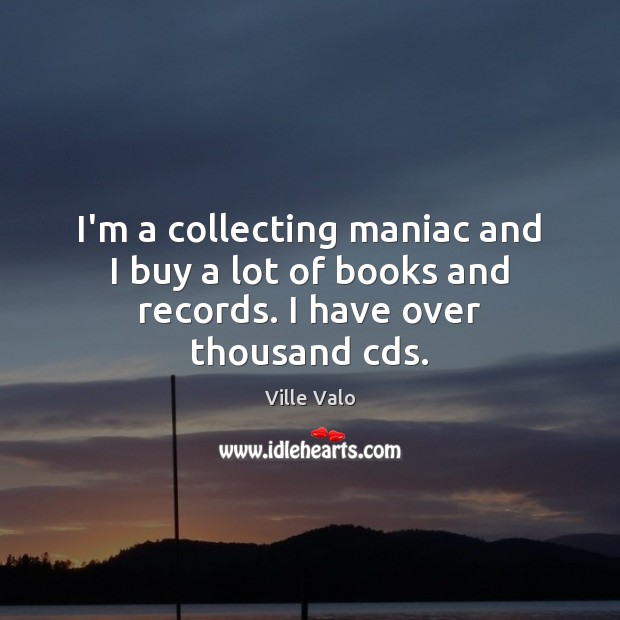 I’m a collecting maniac and I buy a lot of books and records. I have over thousand cds. Ville Valo Picture Quote