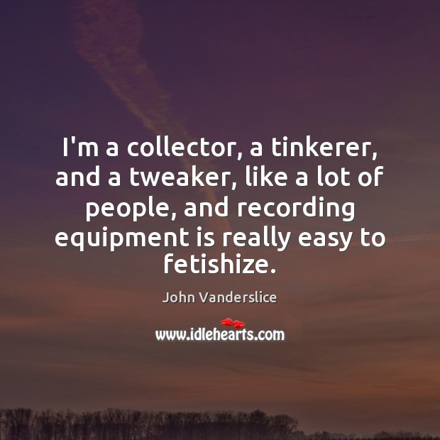 I’m a collector, a tinkerer, and a tweaker, like a lot of John Vanderslice Picture Quote
