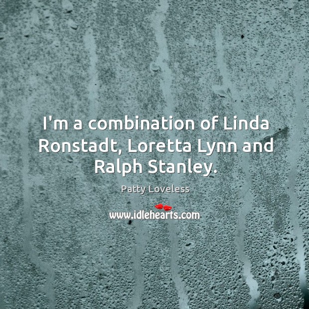 I’m a combination of Linda Ronstadt, Loretta Lynn and Ralph Stanley. Patty Loveless Picture Quote