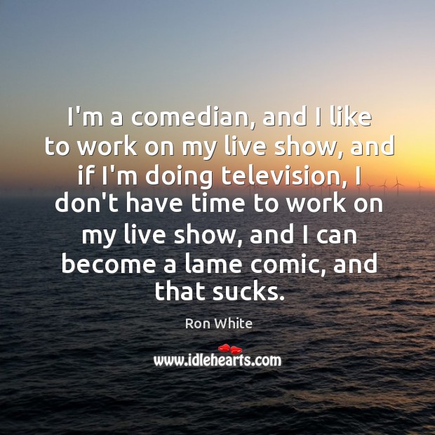 I’m a comedian, and I like to work on my live show, Ron White Picture Quote