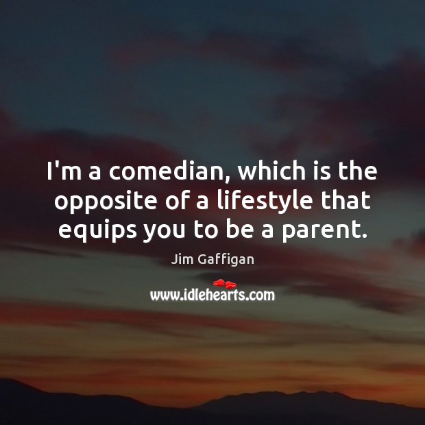 I’m a comedian, which is the opposite of a lifestyle that equips you to be a parent. Jim Gaffigan Picture Quote