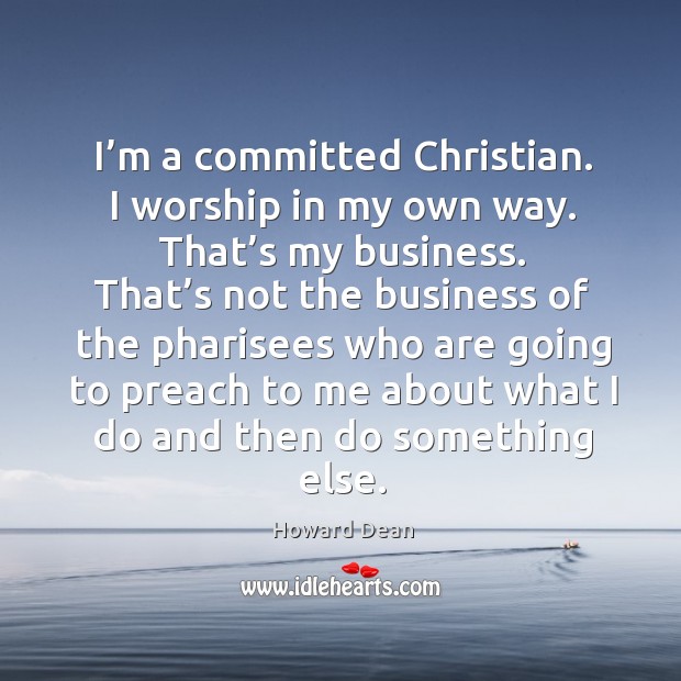 I’m a committed christian. I worship in my own way. That’s my business. Howard Dean Picture Quote