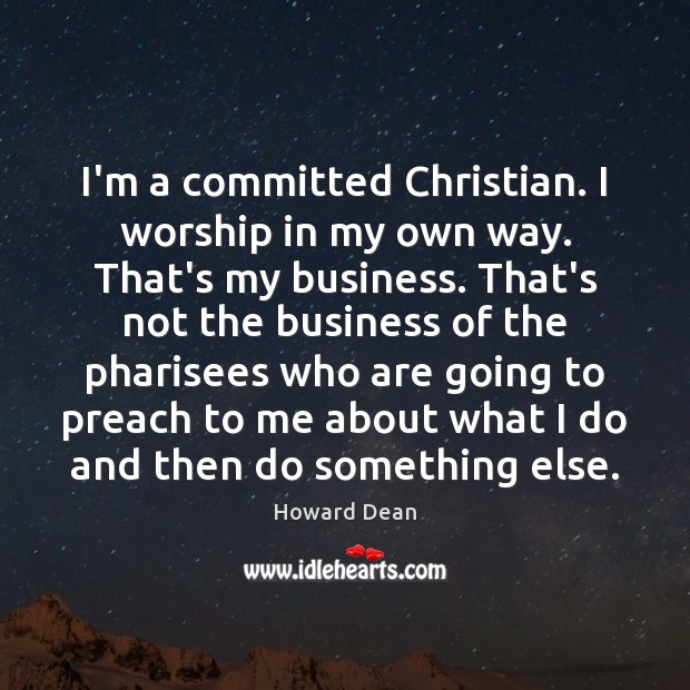 I’m a committed Christian. I worship in my own way. That’s my Howard Dean Picture Quote