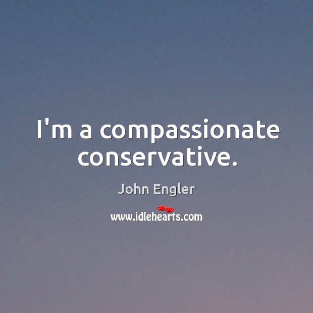 I’m a compassionate conservative. John Engler Picture Quote