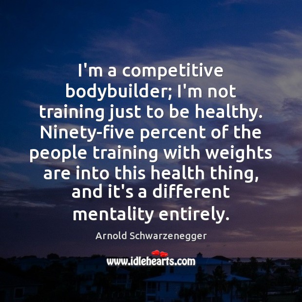 I’m a competitive bodybuilder; I’m not training just to be healthy. Ninety-five Arnold Schwarzenegger Picture Quote
