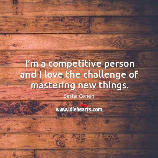 I’m a competitive person and I love the challenge of mastering new things. Sasha Cohen Picture Quote