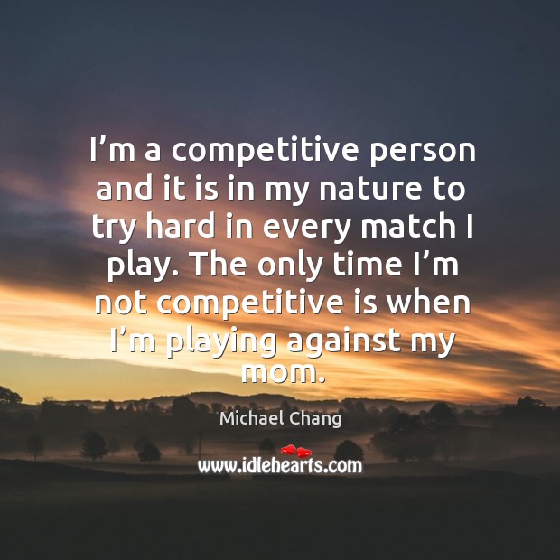 I’m a competitive person and it is in my nature to try hard in every match I play. Michael Chang Picture Quote