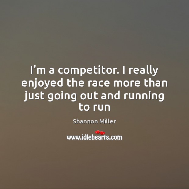 I’m a competitor. I really enjoyed the race more than just going out and running to run Shannon Miller Picture Quote