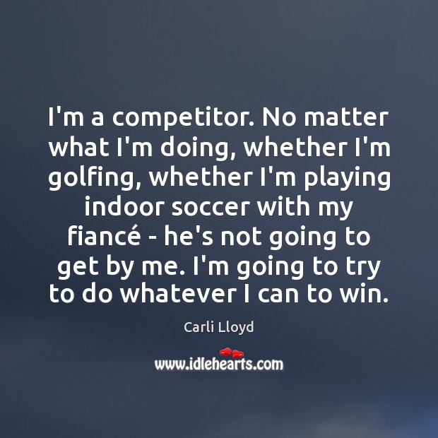 I’m a competitor. No matter what I’m doing, whether I’m golfing, whether Carli Lloyd Picture Quote