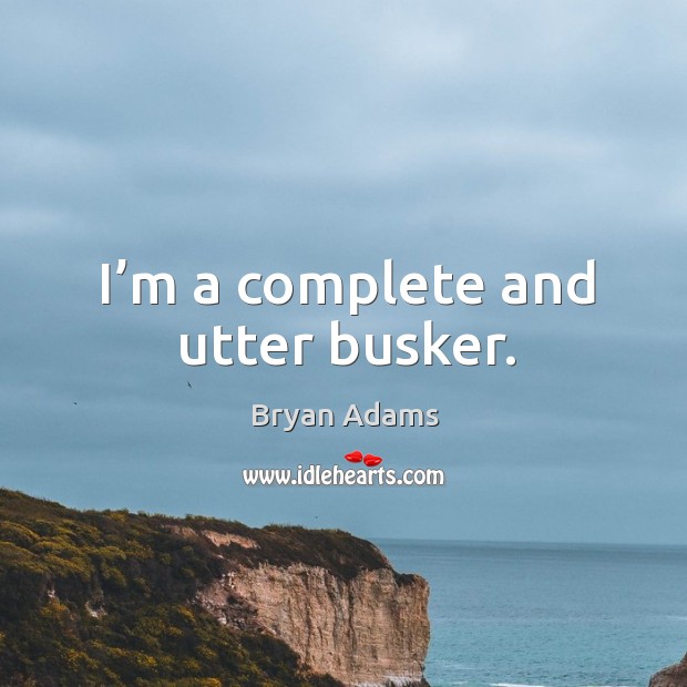 I’m a complete and utter busker. Bryan Adams Picture Quote