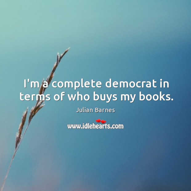 I’m a complete democrat in terms of who buys my books. Julian Barnes Picture Quote