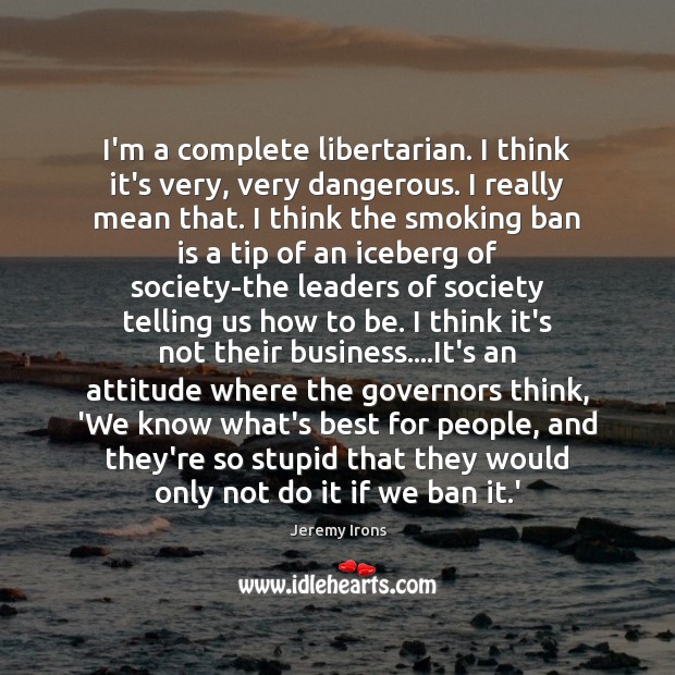 I’m a complete libertarian. I think it’s very, very dangerous. I really Attitude Quotes Image