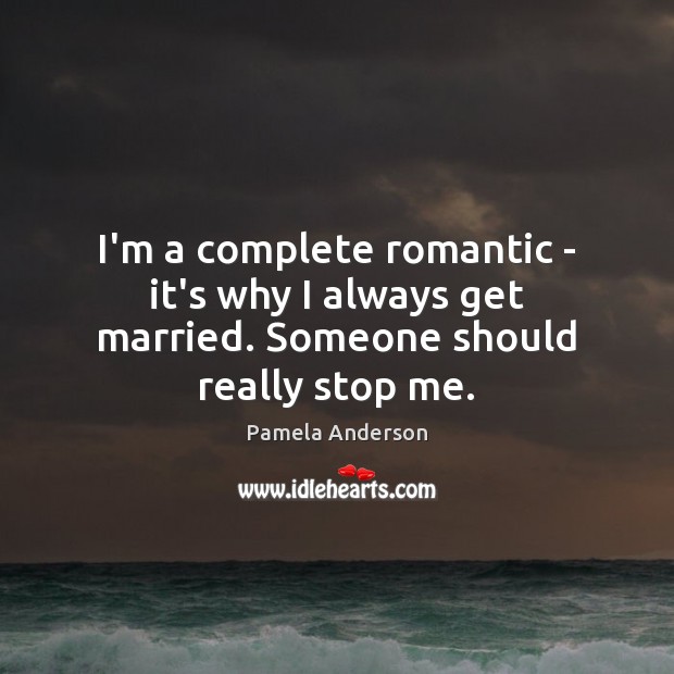 I’m a complete romantic – it’s why I always get married. Someone should really stop me. Pamela Anderson Picture Quote