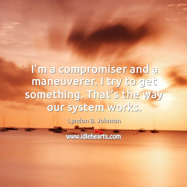 I’m a compromiser and a maneuverer. I try to get something. That’s the way our system works. Image