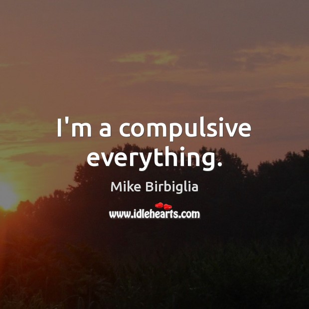 I’m a compulsive everything. Mike Birbiglia Picture Quote
