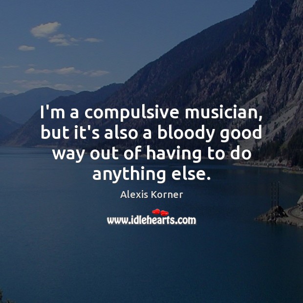 I’m a compulsive musician, but it’s also a bloody good way out Alexis Korner Picture Quote