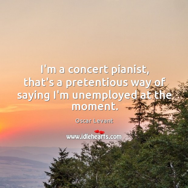 I’m a concert pianist, that’s a pretentious way of saying I’m unemployed at the moment. Oscar Levant Picture Quote