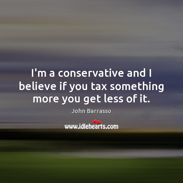 I’m a conservative and I believe if you tax something more you get less of it. John Barrasso Picture Quote