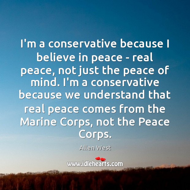 I’m a conservative because I believe in peace – real peace, not Allen West Picture Quote