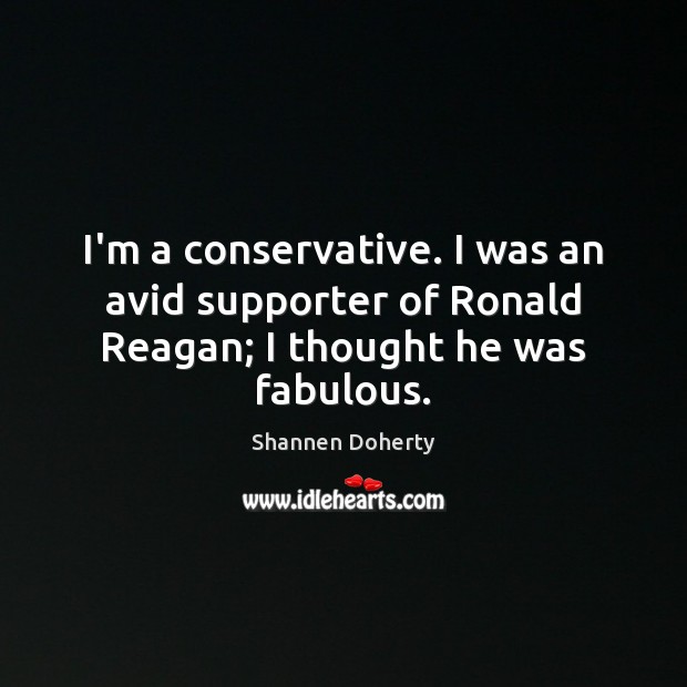 I’m a conservative. I was an avid supporter of Ronald Reagan; I thought he was fabulous. Shannen Doherty Picture Quote