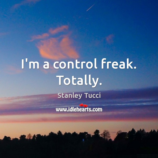 I’m a control freak. Totally. Stanley Tucci Picture Quote
