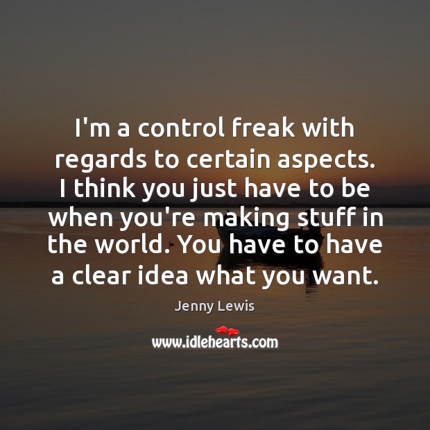 I’m a control freak with regards to certain aspects. I think you Jenny Lewis Picture Quote