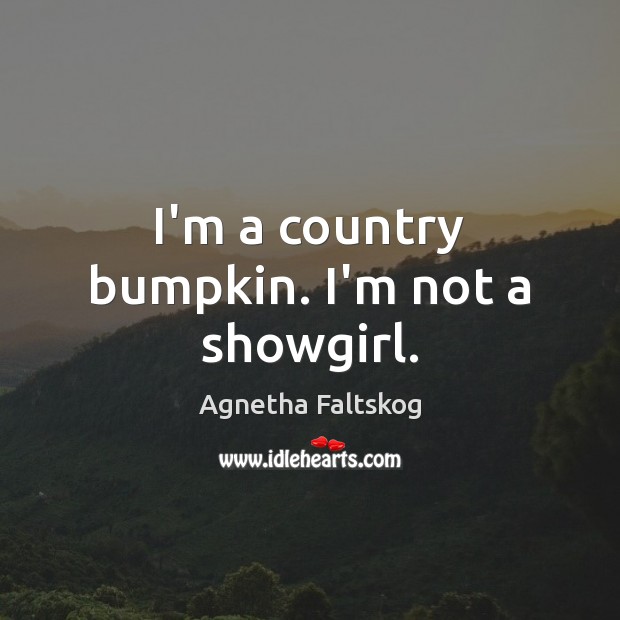 I’m a country bumpkin. I’m not a showgirl. Agnetha Faltskog Picture Quote