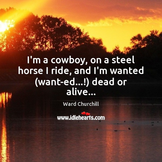 I’m a cowboy, on a steel horse I ride, and I’m wanted (want-ed…!) dead or alive… Ward Churchill Picture Quote