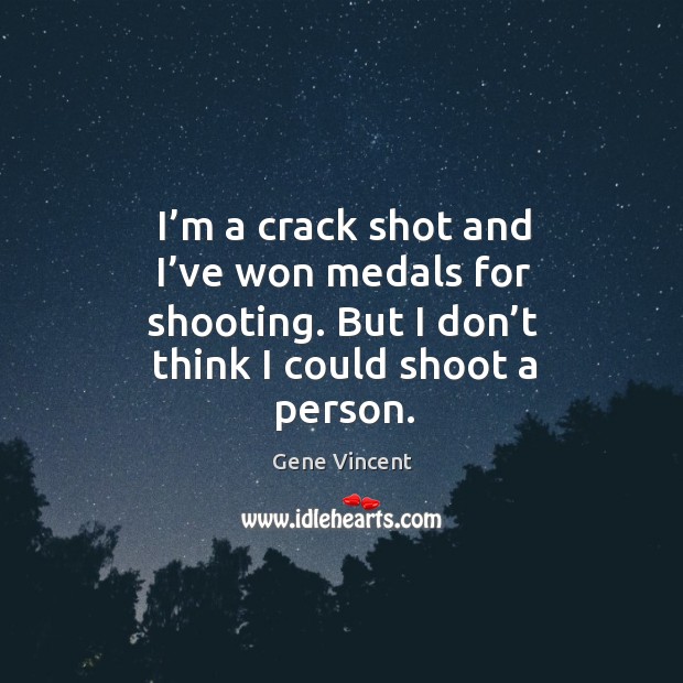 I’m a crack shot and I’ve won medals for shooting. But I don’t think I could shoot a person. Gene Vincent Picture Quote