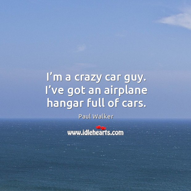 I’m a crazy car guy. I’ve got an airplane hangar full of cars. Paul Walker Picture Quote