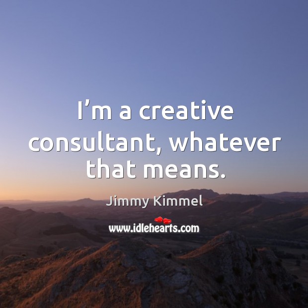 I’m a creative consultant, whatever that means. Image