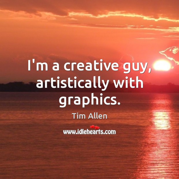 I’m a creative guy, artistically with graphics. Tim Allen Picture Quote