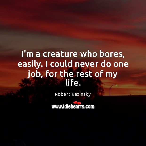 I’m a creature who bores, easily. I could never do one job, for the rest of my life. Image