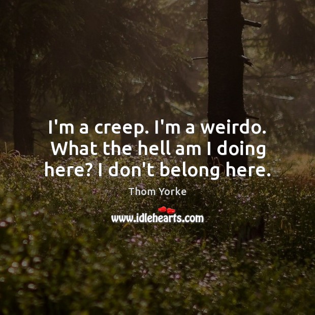 I’m a creep. I’m a weirdo. What the hell am I doing here? I don’t belong here. Thom Yorke Picture Quote