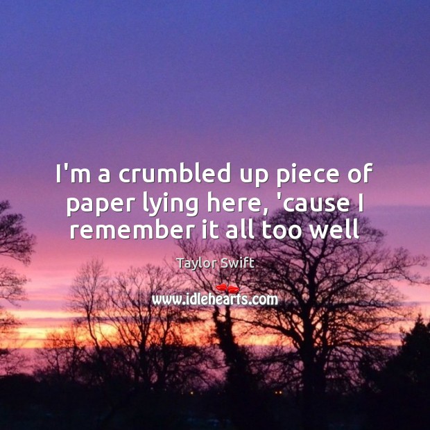 I’m a crumbled up piece of paper lying here, ’cause I remember it all too well Taylor Swift Picture Quote