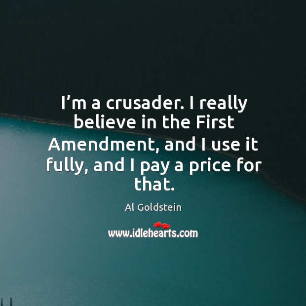 I’m a crusader. I really believe in the first amendment, and I use it fully, and I pay a price for that. Al Goldstein Picture Quote
