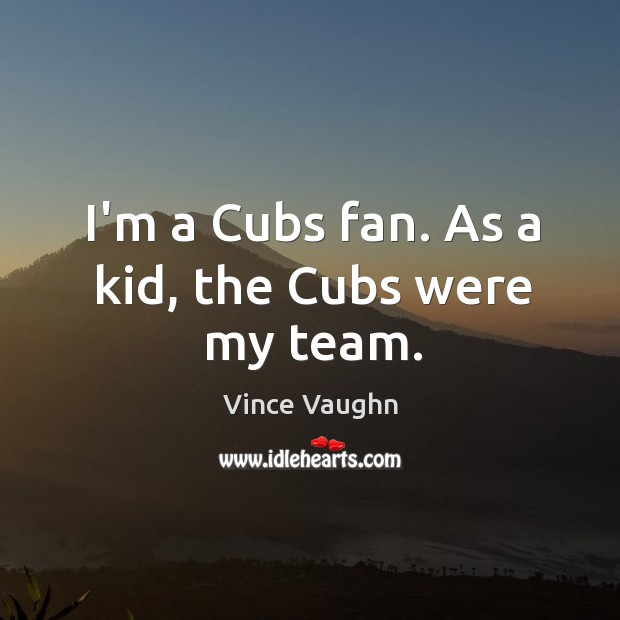 I’m a Cubs fan. As a kid, the Cubs were my team. Vince Vaughn Picture Quote